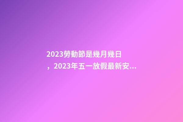 2023勞動節是幾月幾日，2023年五一放假最新安排